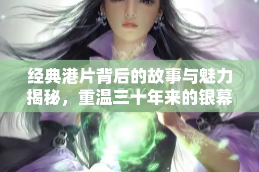 经典港片背后的故事与魅力揭秘，重温三十年来的银幕传奇