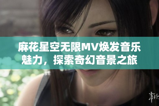 麻花星空无限MV焕发音乐魅力，探索奇幻音景之旅