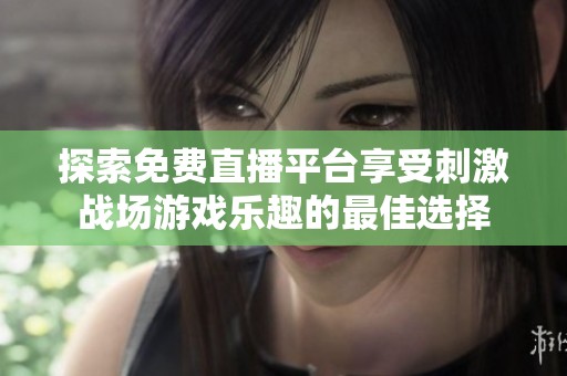探索免费直播平台享受刺激战场游戏乐趣的最佳选择