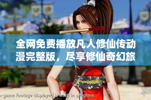 全网免费播放凡人修仙传动漫完整版，尽享修仙奇幻旅程