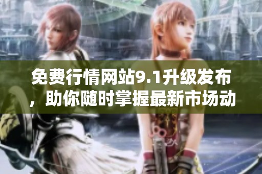免费行情网站9.1升级发布，助你随时掌握最新市场动态与趋势