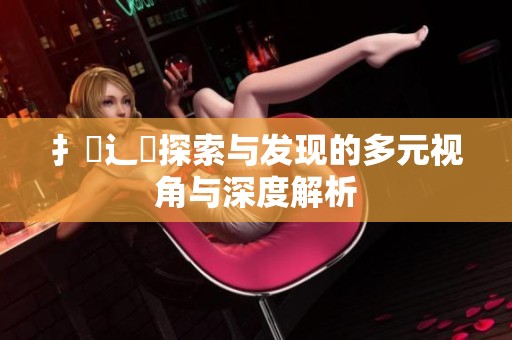扌喿辶畐探索与发现的多元视角与深度解析