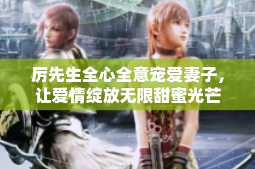 厉先生全心全意宠爱妻子，让爱情绽放无限甜蜜光芒