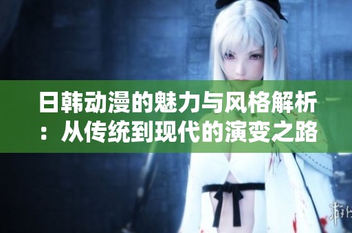 日韩动漫的魅力与风格解析：从传统到现代的演变之路