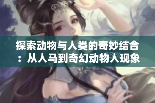 探索动物与人类的奇妙结合：从人马到奇幻动物人现象