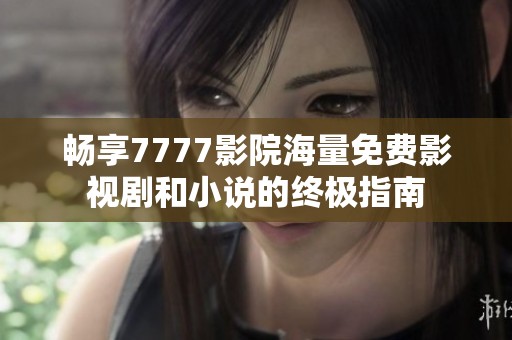 畅享7777影院海量免费影视剧和小说的终极指南