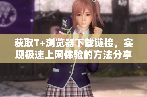 获取T+浏览器下载链接，实现极速上网体验的方法分享