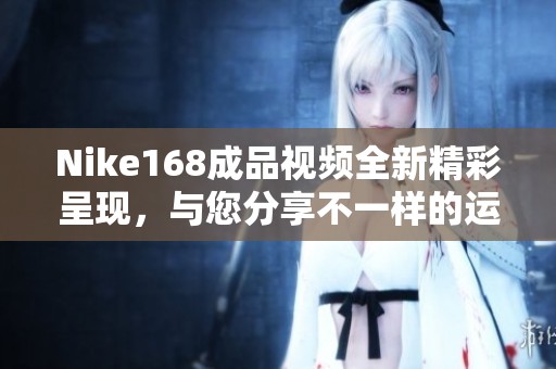 Nike168成品视频全新精彩呈现，与您分享不一样的运动体验
