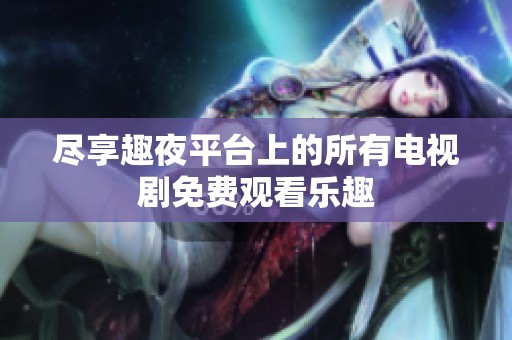 尽享趣夜平台上的所有电视剧免费观看乐趣