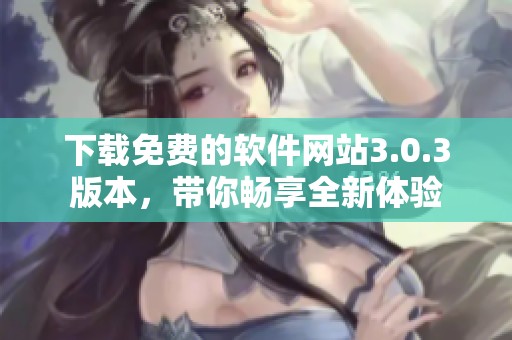 下载免费的软件网站3.0.3版本，带你畅享全新体验