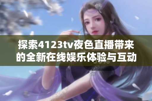 探索4123tv夜色直播带来的全新在线娱乐体验与互动乐趣
