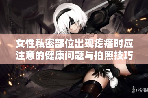 女性私密部位出现疙瘩时应注意的健康问题与拍照技巧