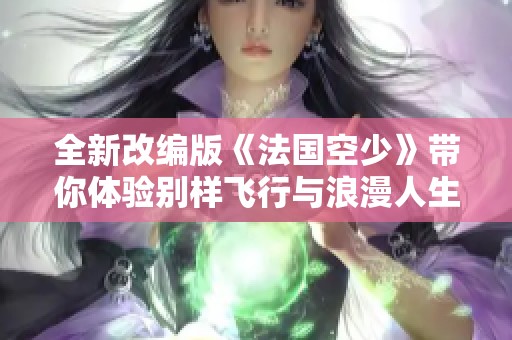 全新改编版《法国空少》带你体验别样飞行与浪漫人生的故事