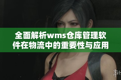 全面解析wms仓库管理软件在物流中的重要性与应用