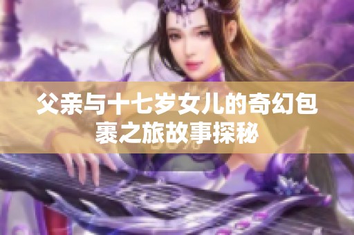 父亲与十七岁女儿的奇幻包裹之旅故事探秘