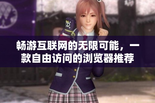畅游互联网的无限可能，一款自由访问的浏览器推荐