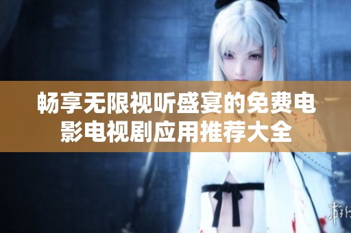 畅享无限视听盛宴的免费电影电视剧应用推荐大全