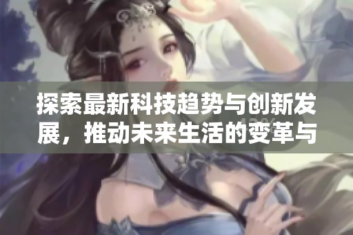 探索最新科技趋势与创新发展，推动未来生活的变革与进步
