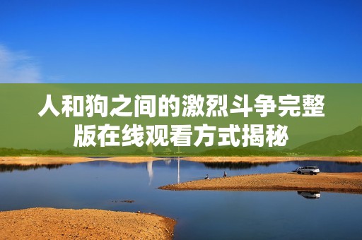 人和狗之间的激烈斗争完整版在线观看方式揭秘