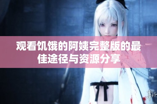 观看饥饿的阿姨完整版的最佳途径与资源分享