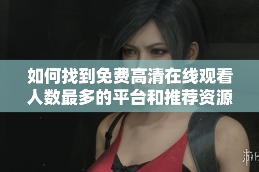 如何找到免费高清在线观看人数最多的平台和推荐资源