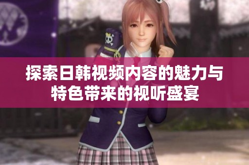 探索日韩视频内容的魅力与特色带来的视听盛宴