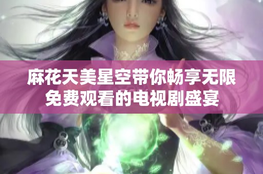 麻花天美星空带你畅享无限免费观看的电视剧盛宴