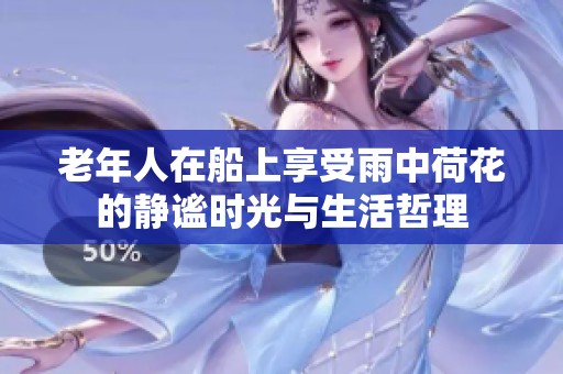 老年人在船上享受雨中荷花的静谧时光与生活哲理
