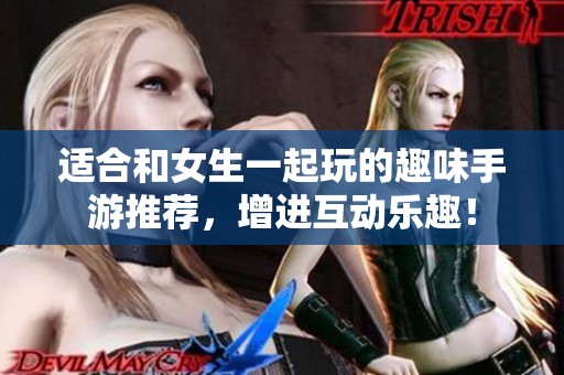 适合和女生一起玩的趣味手游推荐，增进互动乐趣！