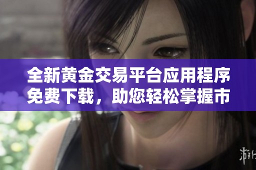 全新黄金交易平台应用程序免费下载，助您轻松掌握市场动态