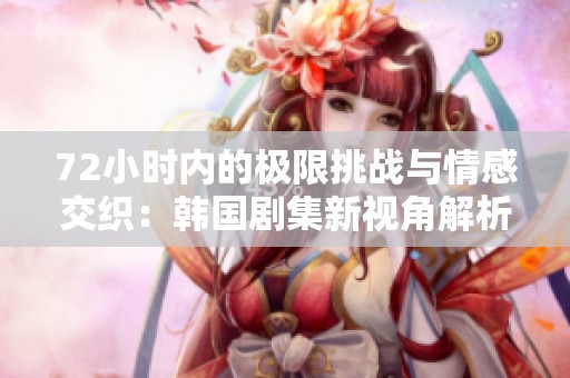 72小时内的极限挑战与情感交织：韩国剧集新视角解析
