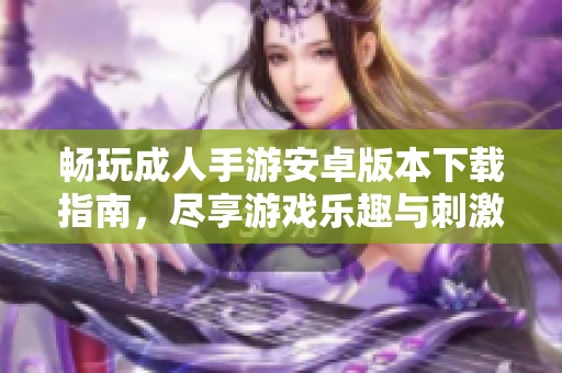 畅玩成人手游安卓版本下载指南，尽享游戏乐趣与刺激体验