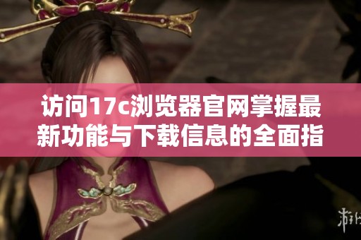 访问17c浏览器官网掌握最新功能与下载信息的全面指南