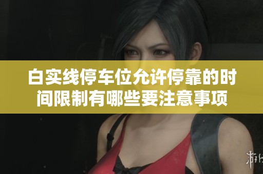 白实线停车位允许停靠的时间限制有哪些要注意事项