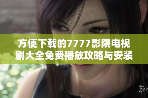 方便下载的7777影院电视剧大全免费播放攻略与安装指南