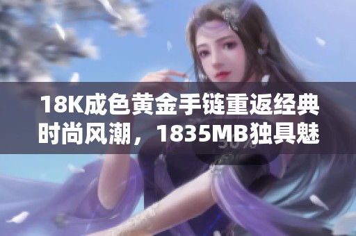 18K成色黄金手链重返经典时尚风潮，1835MB独具魅力设计