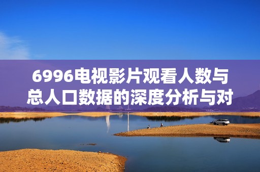 6996电视影片观看人数与总人口数据的深度分析与对比