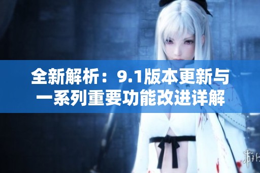 全新解析：9.1版本更新与一系列重要功能改进详解