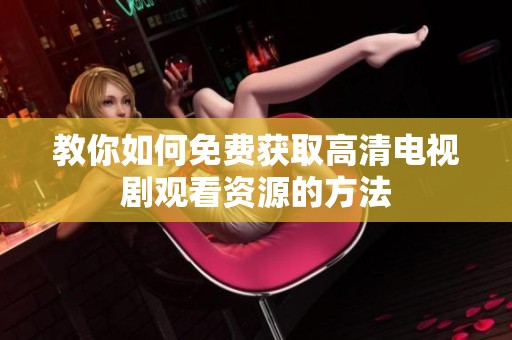 教你如何免费获取高清电视剧观看资源的方法
