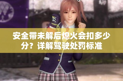 安全带未解后熄火会扣多少分？详解驾驶处罚标准