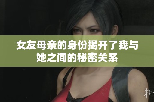 女友母亲的身份揭开了我与她之间的秘密关系