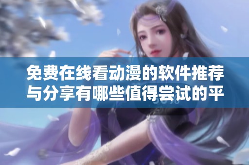 免费在线看动漫的软件推荐与分享有哪些值得尝试的平台