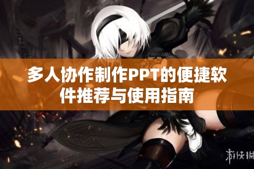 多人协作制作PPT的便捷软件推荐与使用指南