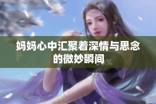 妈妈心中汇聚着深情与思念的微妙瞬间