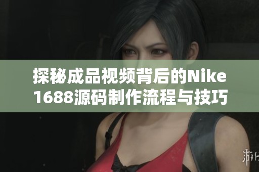 探秘成品视频背后的Nike1688源码制作流程与技巧
