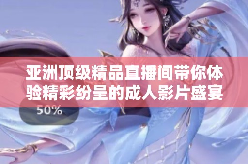 亚洲顶级精品直播间带你体验精彩纷呈的成人影片盛宴
