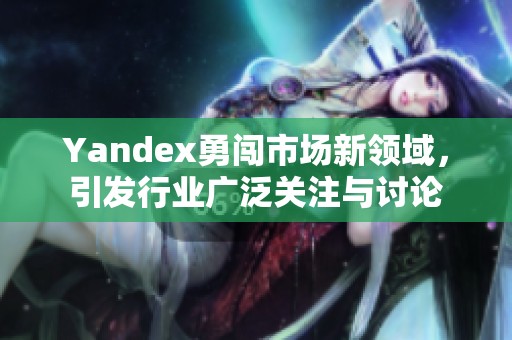 Yandex勇闯市场新领域，引发行业广泛关注与讨论