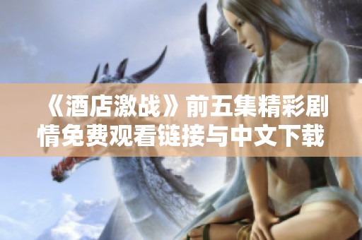 《酒店激战》前五集精彩剧情免费观看链接与中文下载方式介绍