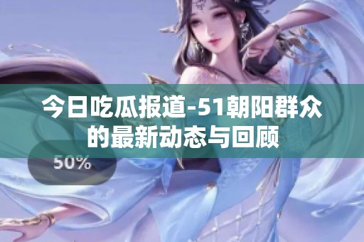 今日吃瓜报道-51朝阳群众的最新动态与回顾