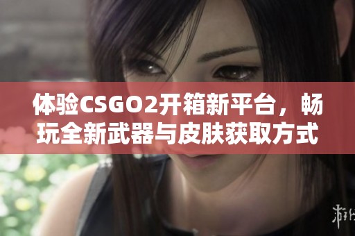 体验CSGO2开箱新平台，畅玩全新武器与皮肤获取方式